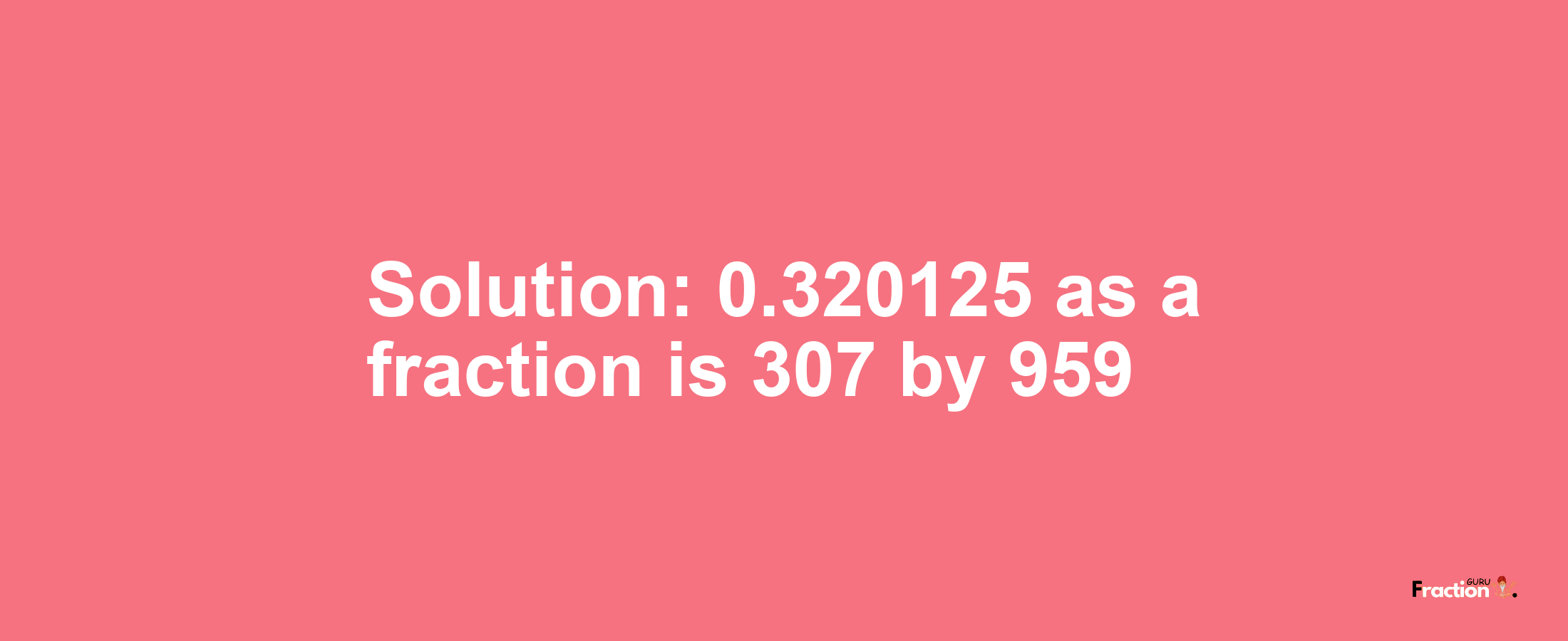 Solution:0.320125 as a fraction is 307/959